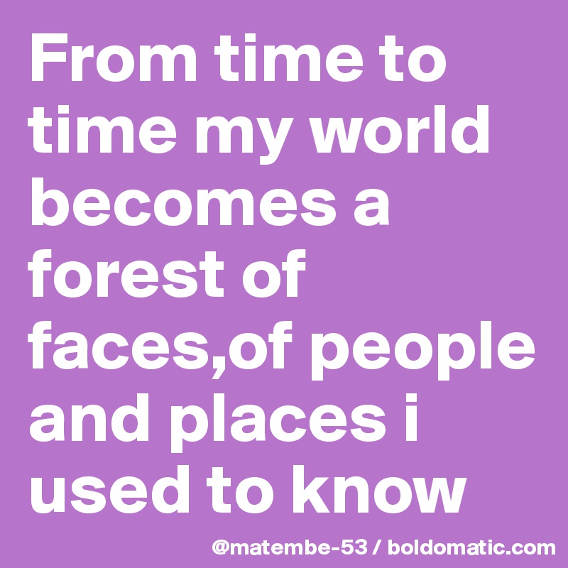 From time to time my world becomes a forest of faces,of people and places i used to know
