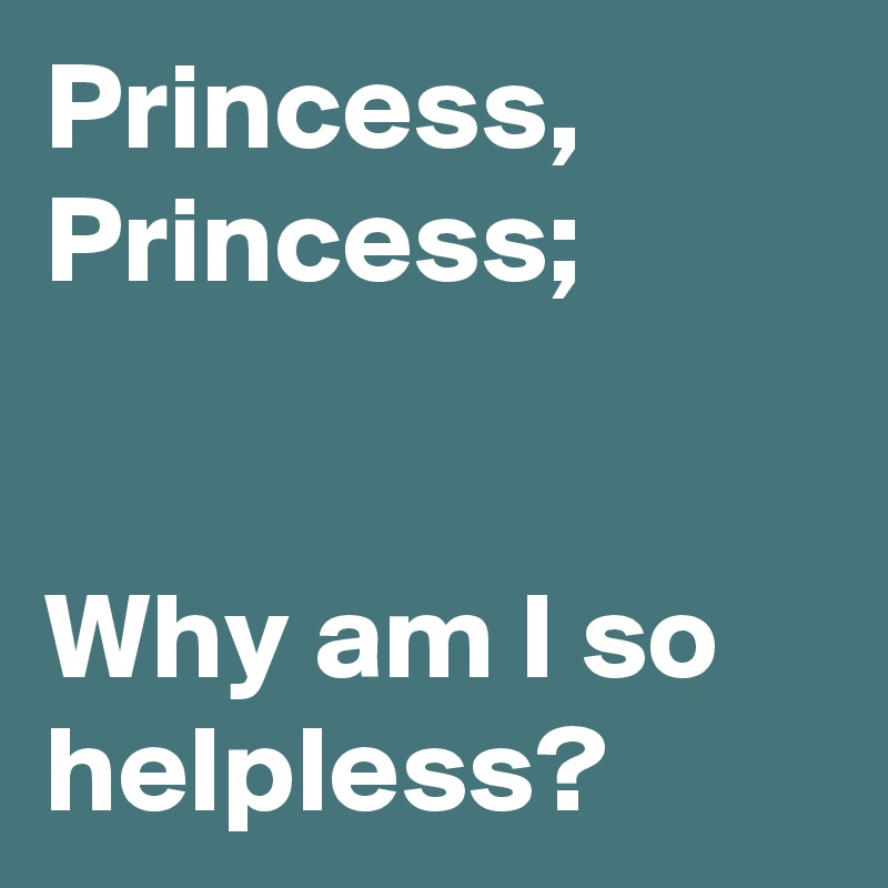 Princess, Princess;


Why am I so helpless?