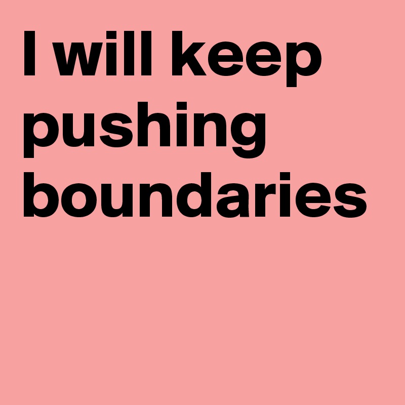 I will keep pushing boundaries 