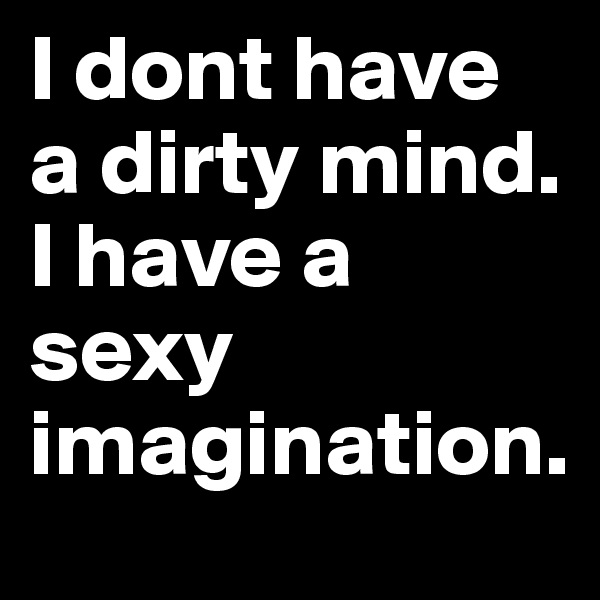 I dont have a dirty mind. 
I have a sexy imagination.