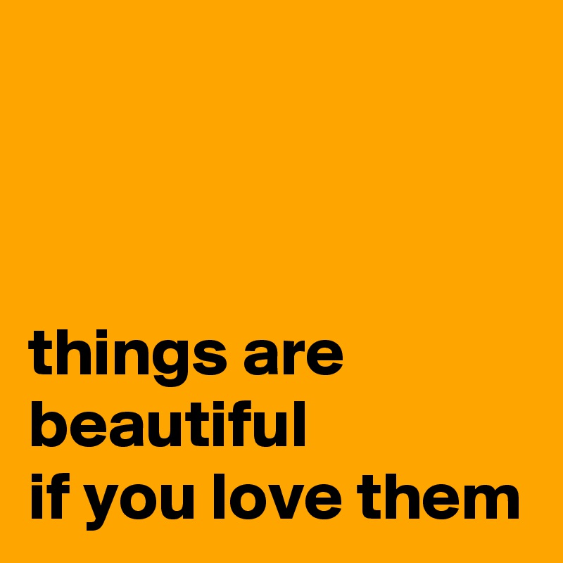 



things are beautiful 
if you love them 