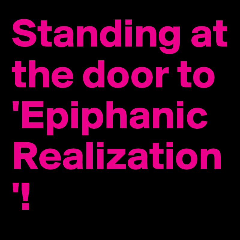 Standing at the door to 'Epiphanic Realization'!