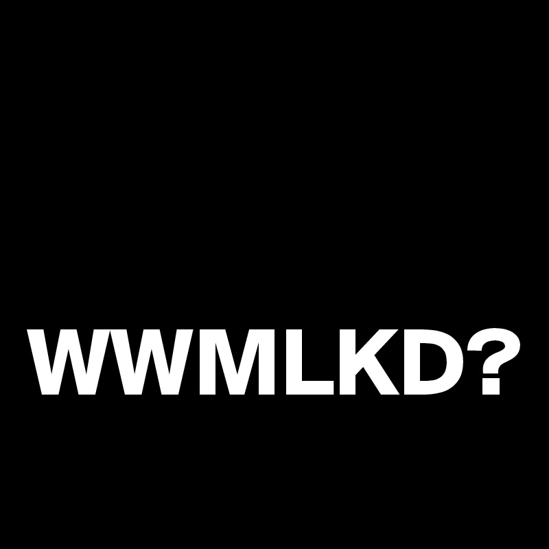 


WWMLKD?               