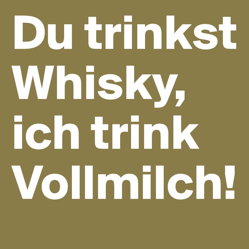 Du trinkst Whisky, ich trink Vollmilch! 