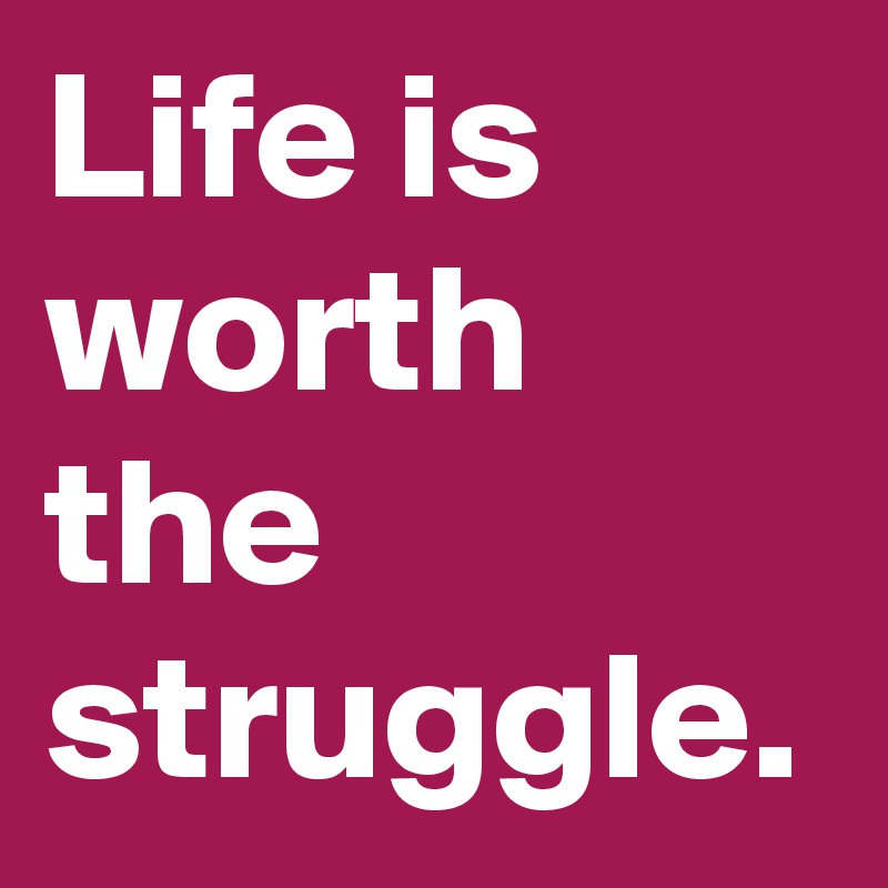 Life is worth the struggle.
