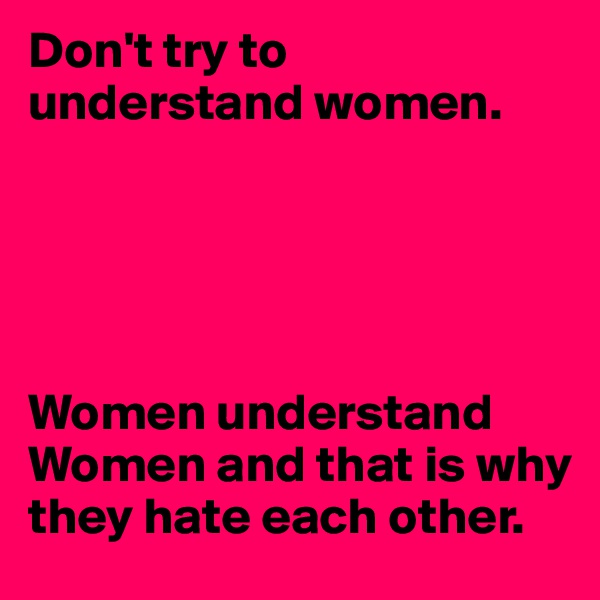 Don't try to understand women.





Women understand Women and that is why they hate each other. 
