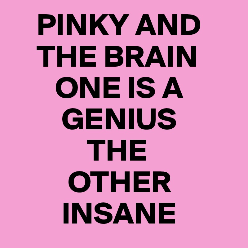     PINKY AND     
    THE BRAIN  
       ONE IS A   
        GENIUS 
            THE  
         OTHER  
        INSANE