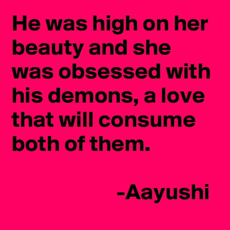 He was high on her beauty and she was obsessed with his demons, a love that will consume both of them. 

                       -Aayushi