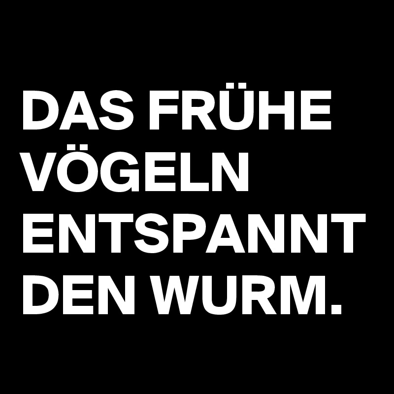 
DAS FRÜHE VÖGELN ENTSPANNT DEN WURM.