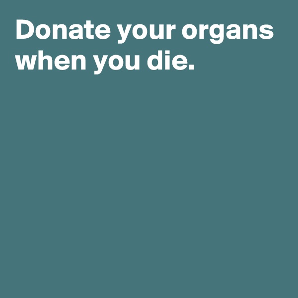 Donate your organs when you die.





