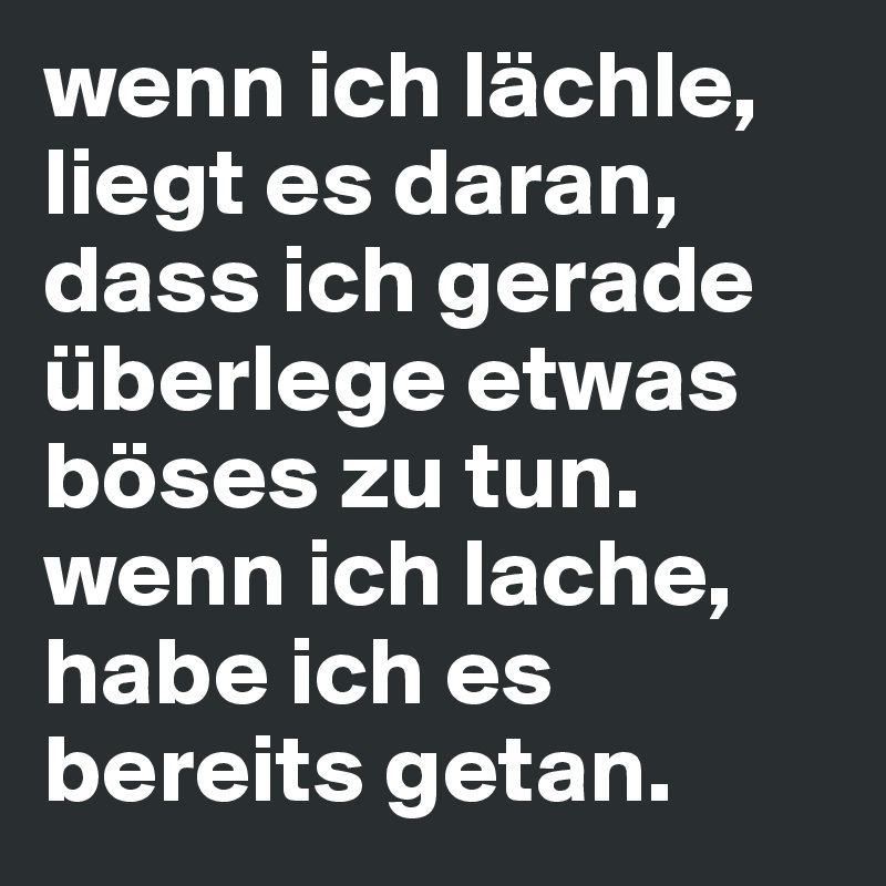 wenn ich lächle, liegt es daran, dass ich gerade überlege etwas böses zu tun. wenn ich lache, habe ich es bereits getan.