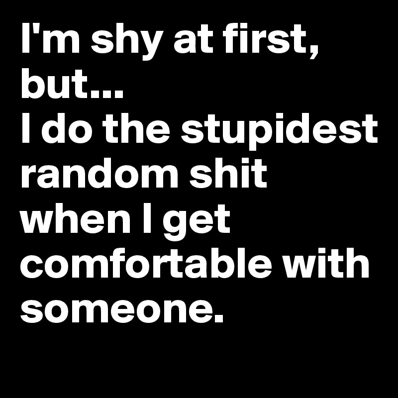 I'm shy at first, but...
I do the stupidest random shit when I get comfortable with someone.