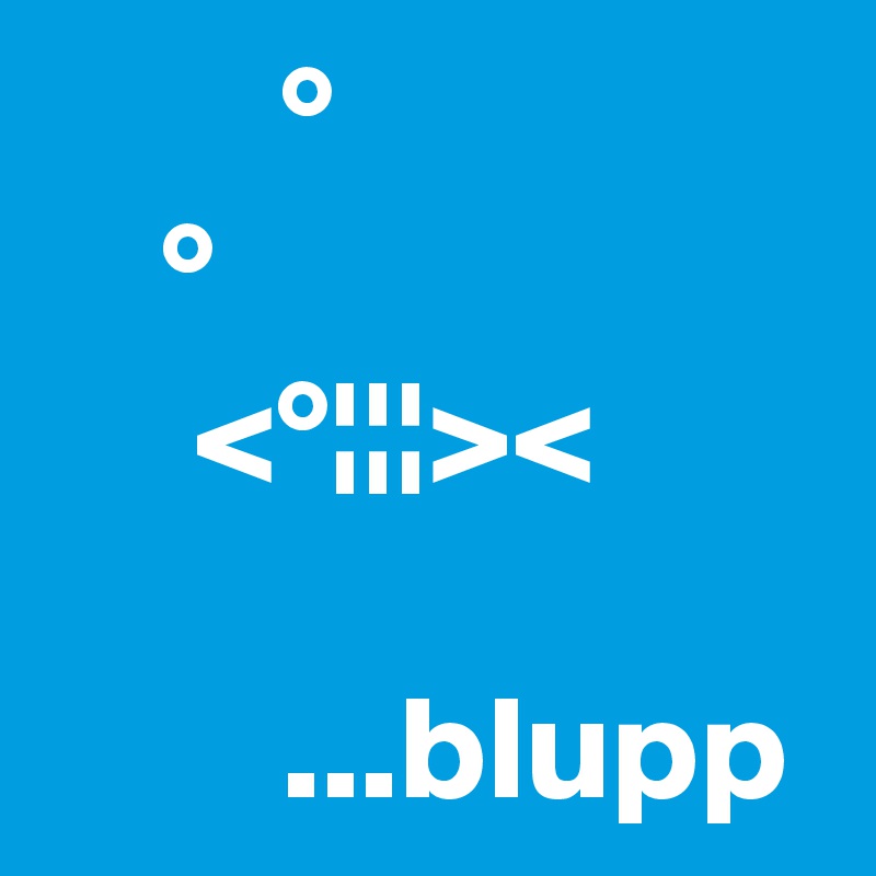         °
    ° 
     <°¦¦¦>< 
            
        ...blupp
