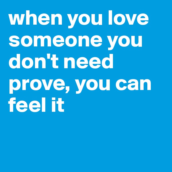 when you love someone you don't need prove, you can feel it

