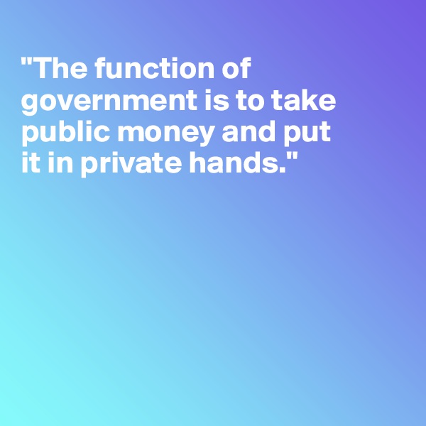 
"The function of government is to take public money and put 
it in private hands."







