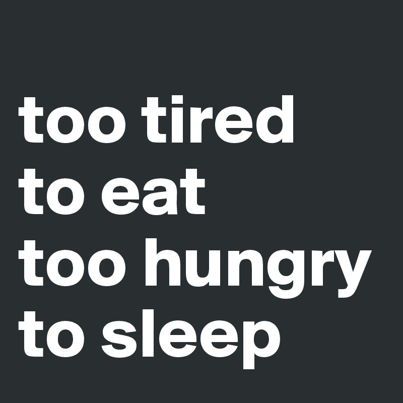 
too tired 
to eat
too hungry to sleep