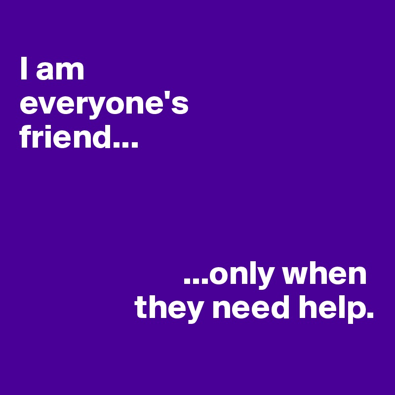 
I am
everyone's             
friend...



                        ...only when     
                 they need help.
