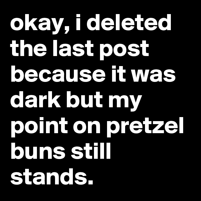 okay, i deleted the last post because it was dark but my point on pretzel buns still stands.