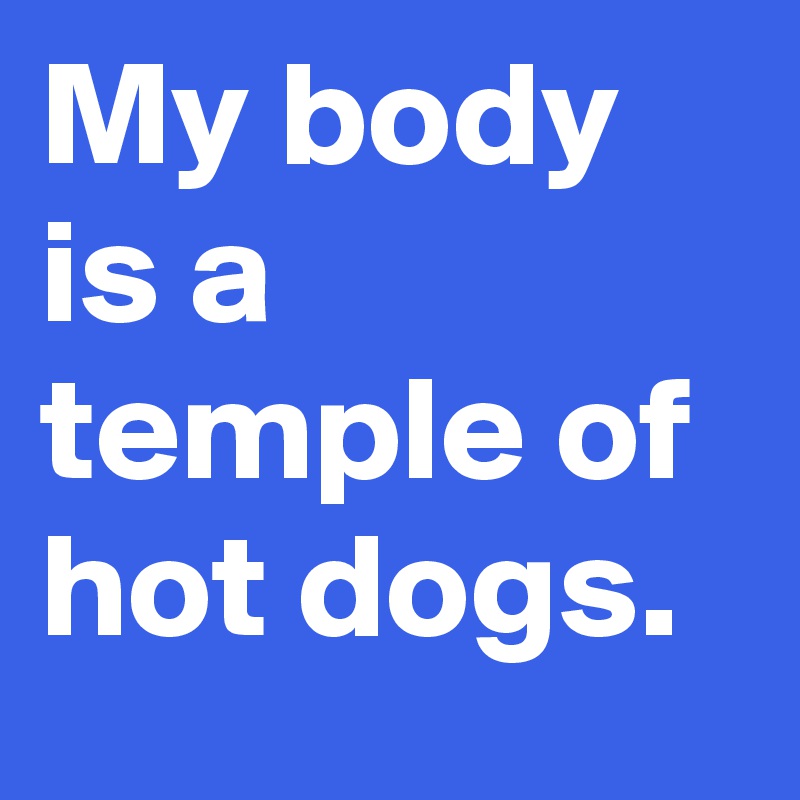 My body is a temple of hot dogs.