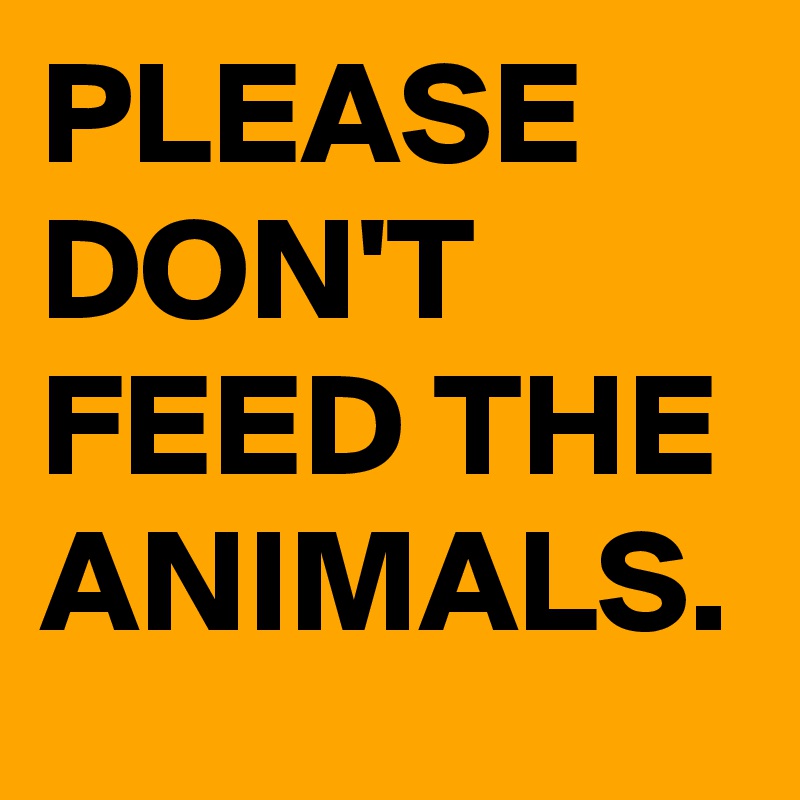 PLEASE DON'T FEED THE ANIMALS. 