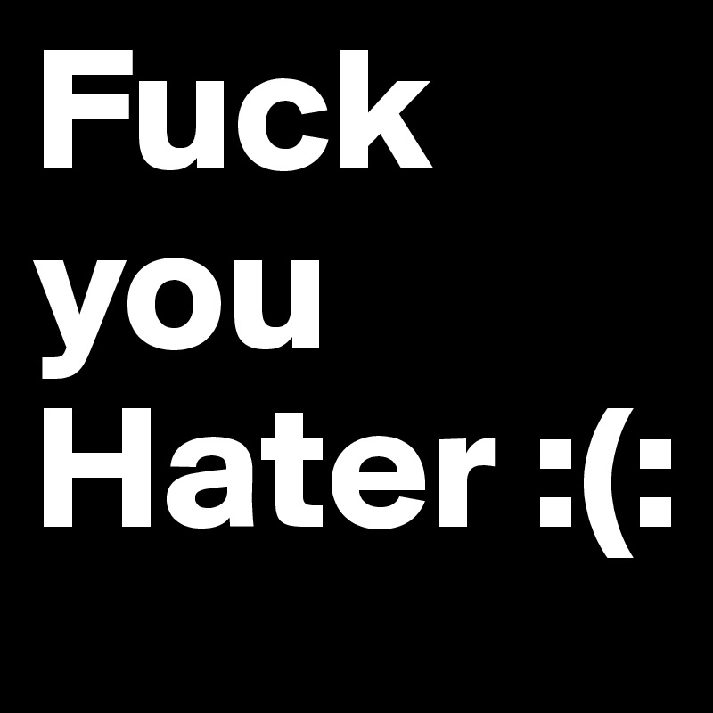 Fuck you Hater :(: