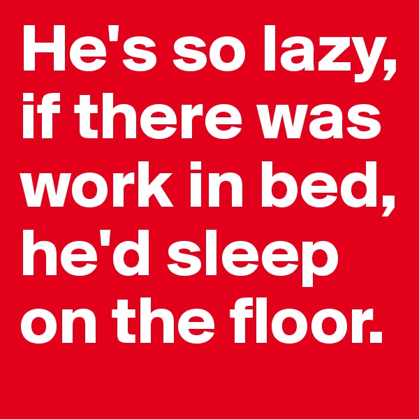 He's so lazy, if there was work in bed, he'd sleep on the floor.