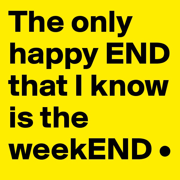 The only happy END that I know is the weekEND •