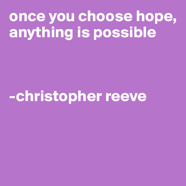 once you choose hope, anything is possible



-christopher reeve



