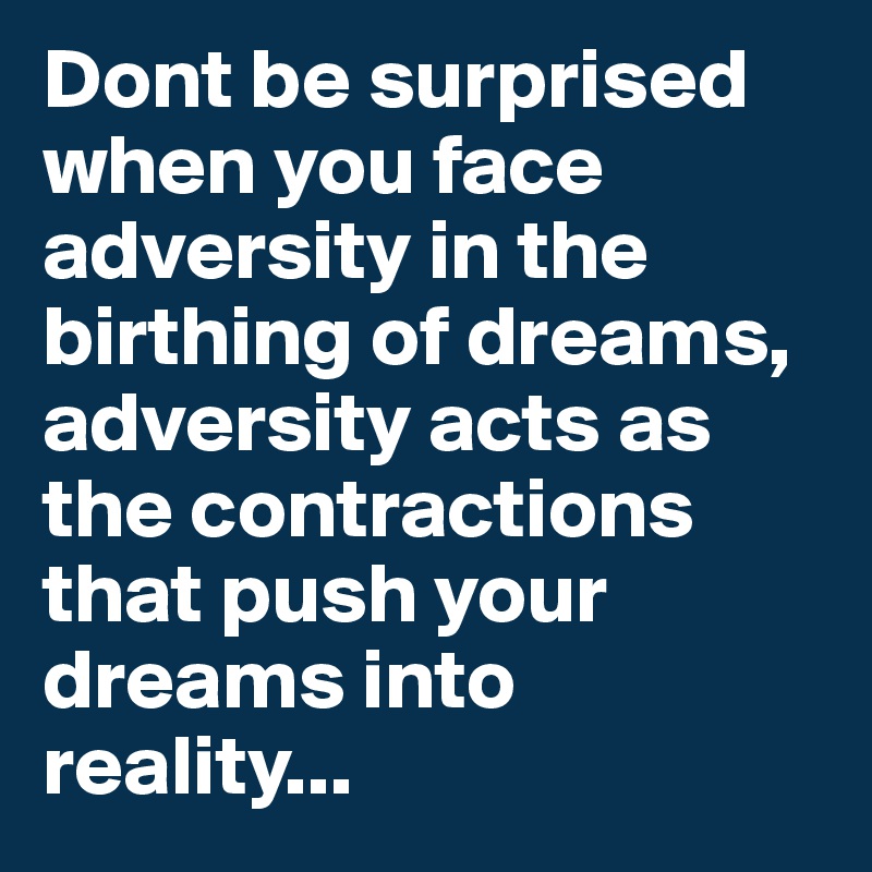 Dont be surprised when you face adversity in the birthing of dreams, adversity acts as the contractions that push your dreams into reality...