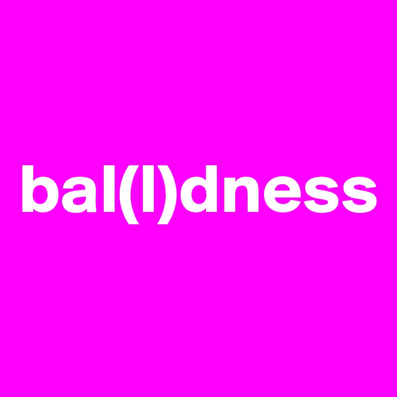 

bal(l)dness
