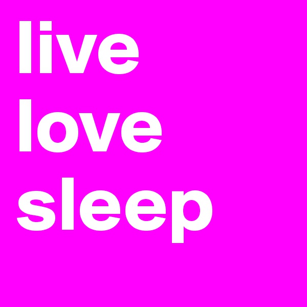 live
love
sleep
