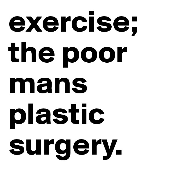 exercise; 
the poor mans plastic surgery. 
