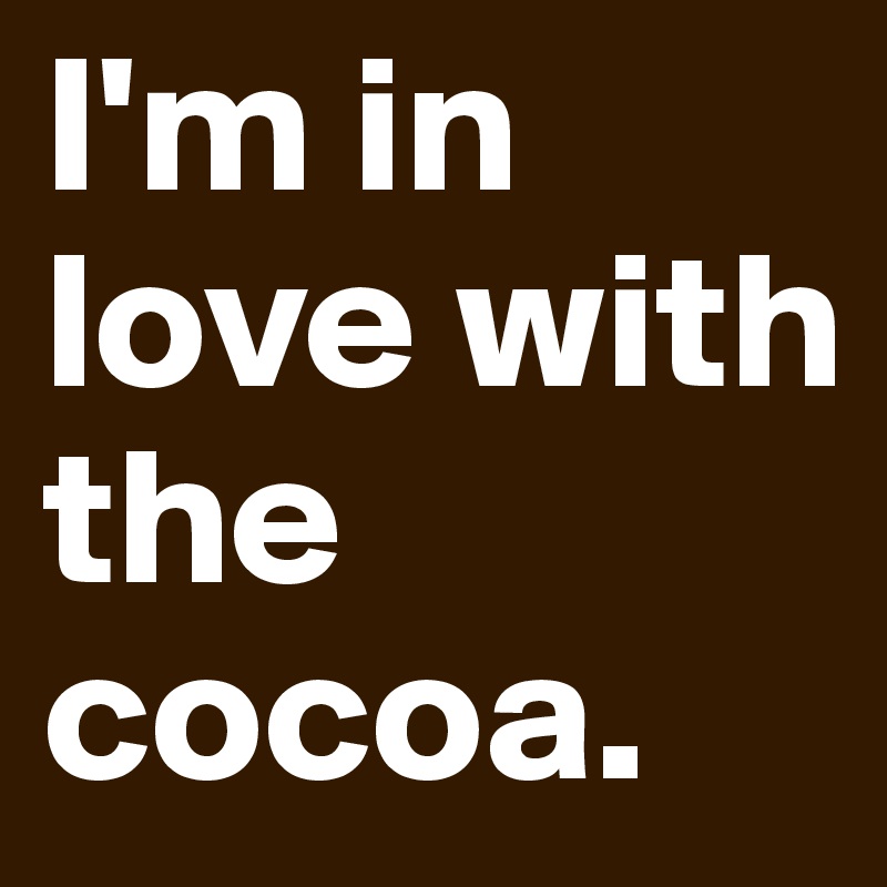 I'm in love with the cocoa.