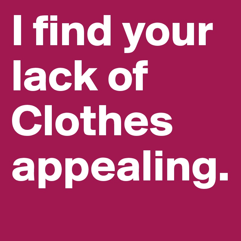 I find your lack of Clothes appealing.