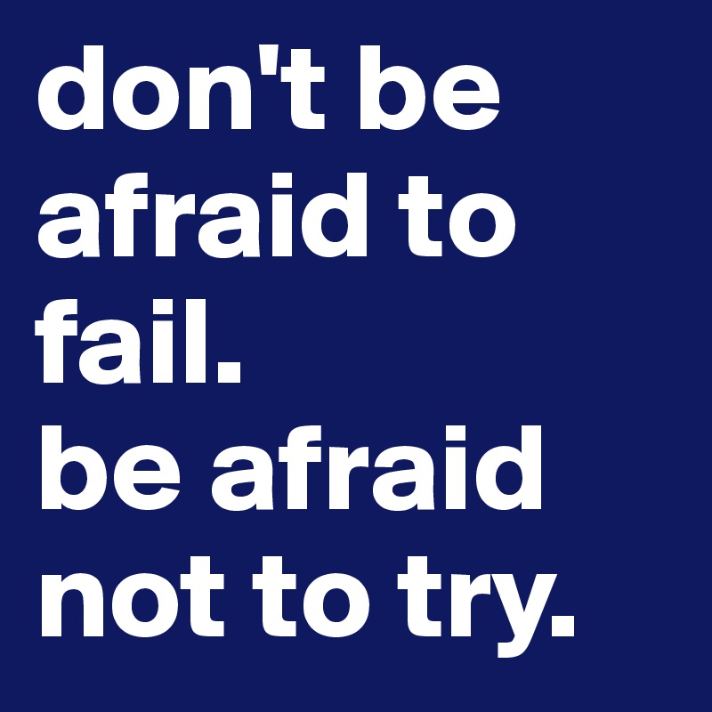 don't be afraid to fail.
be afraid not to try.