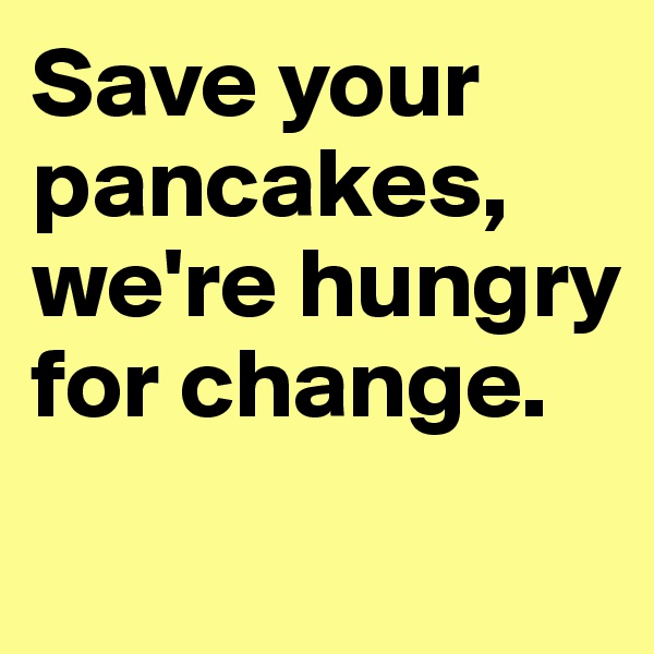 Save your pancakes, we're hungry for change.
