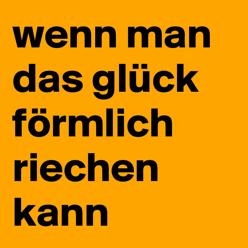 wenn man das glück förmlich riechen kann 