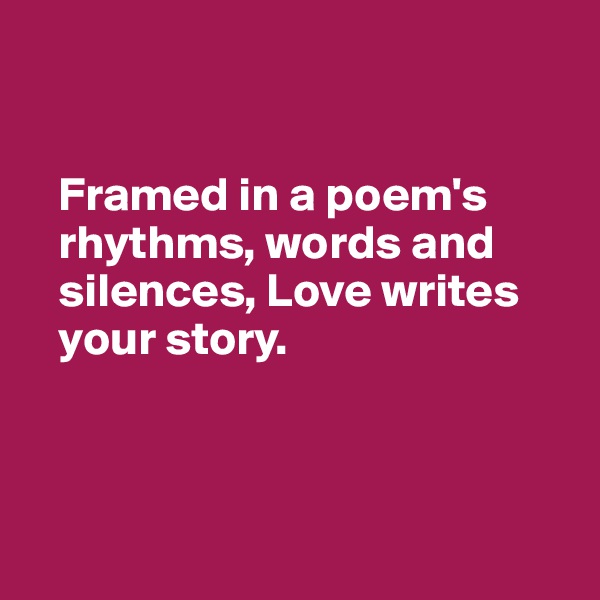 


   Framed in a poem's 
   rhythms, words and 
   silences, Love writes 
   your story.



