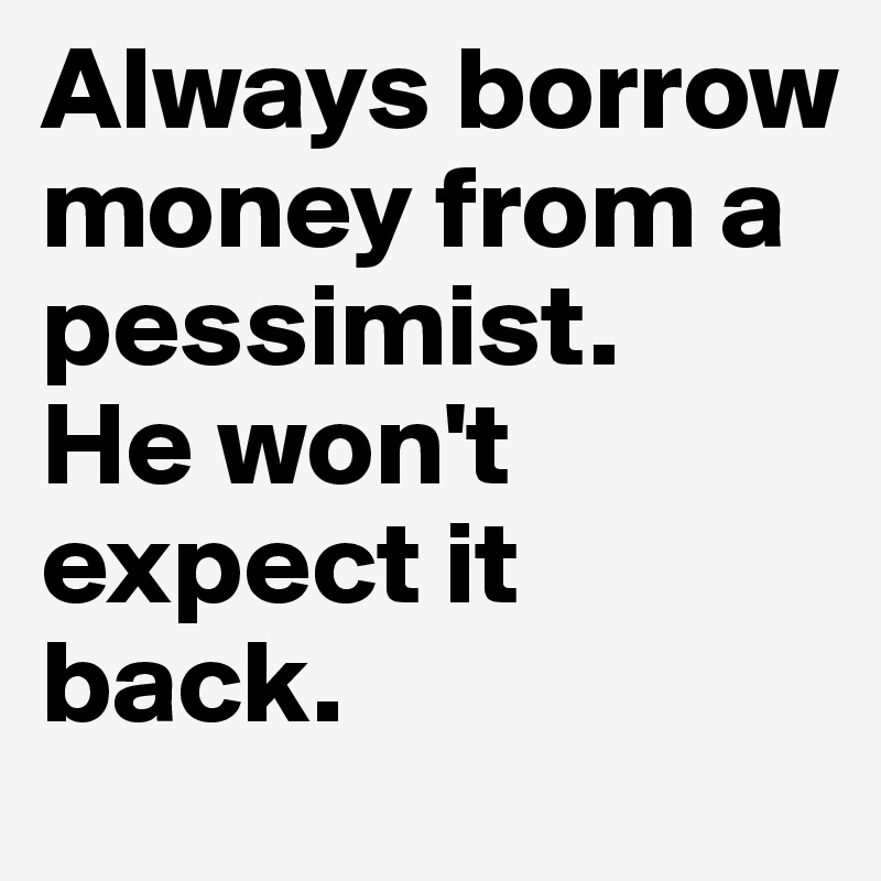 Always borrow money from a pessimist. 
He won't expect it back. 