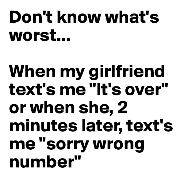 Don't know what's worst...

When my girlfriend text's me "It's over" or when she, 2 minutes later, text's me "sorry wrong number"