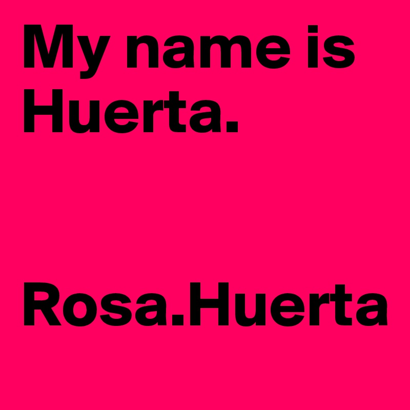 My name is Huerta. 


Rosa.Huerta