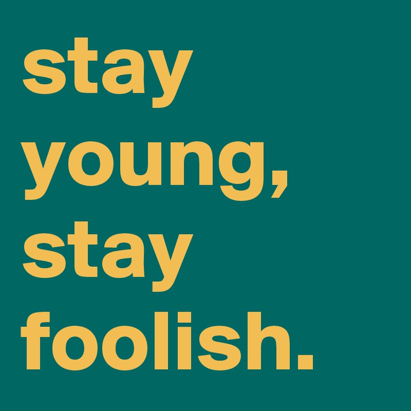 stay young, stay foolish.