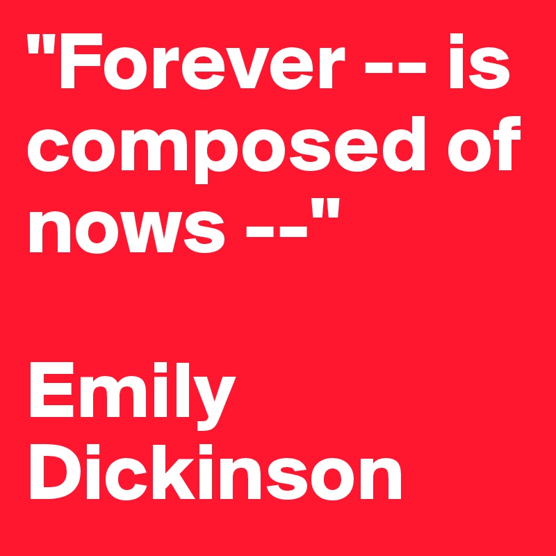 "Forever -- is composed of nows --"

Emily Dickinson