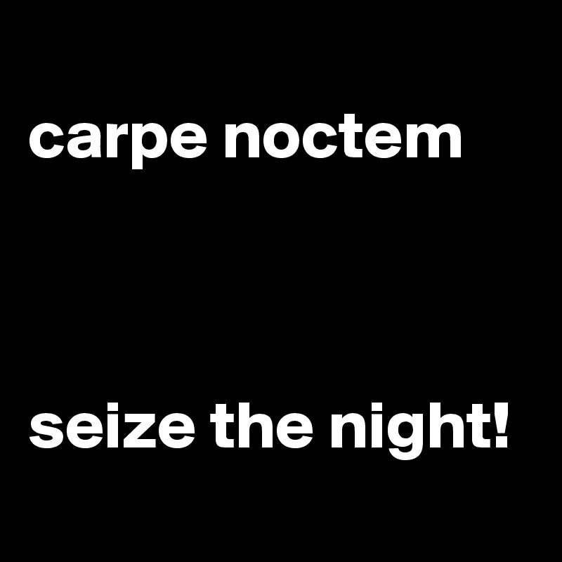 
carpe noctem



seize the night!