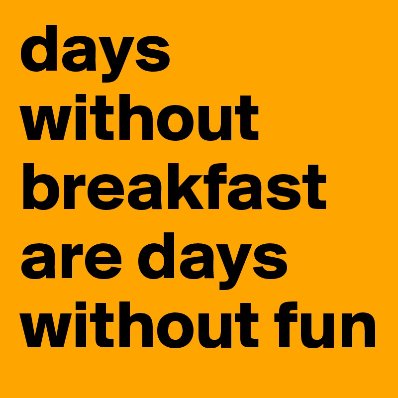 days without breakfast are days without fun