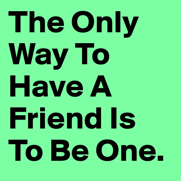 The Only Way To Have A Friend Is To Be One.