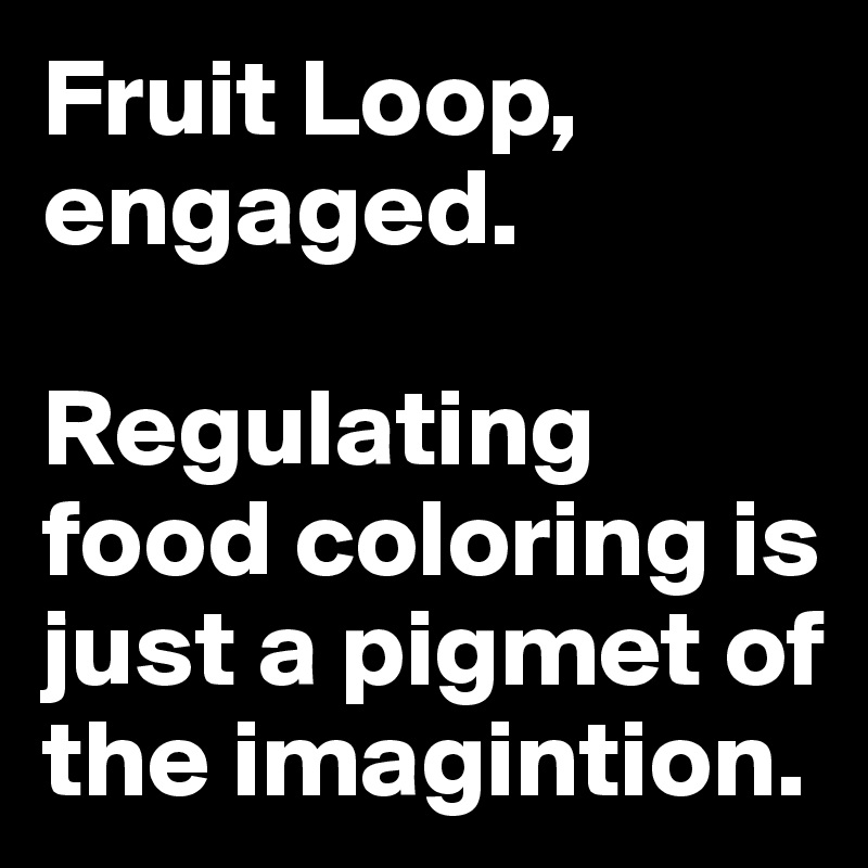 Fruit Loop, engaged.

Regulating food coloring is just a pigmet of the imagintion.