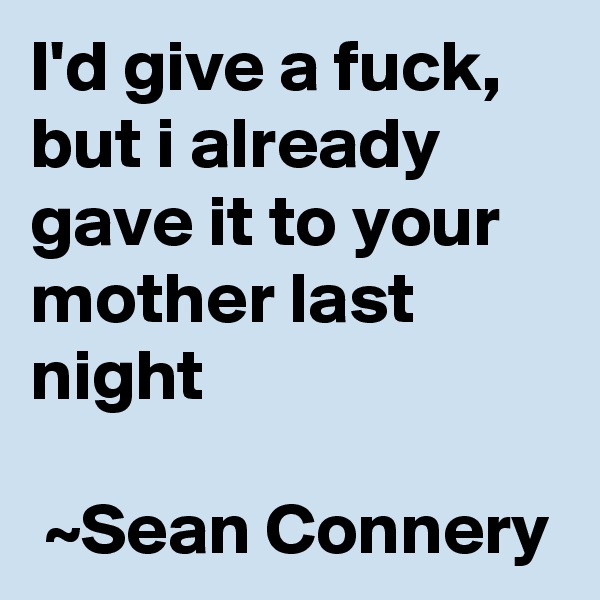 I'd give a fuck, but i already gave it to your mother last night

 ~Sean Connery
