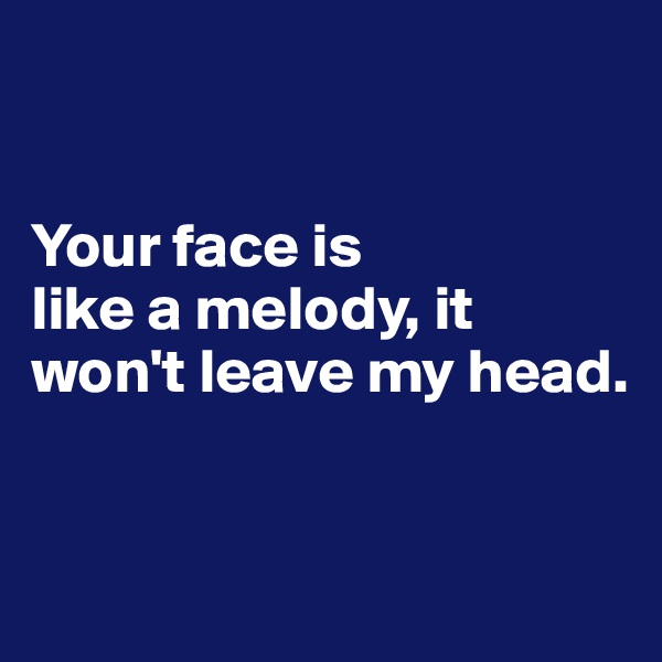 


Your face is
like a melody, it won't leave my head.


