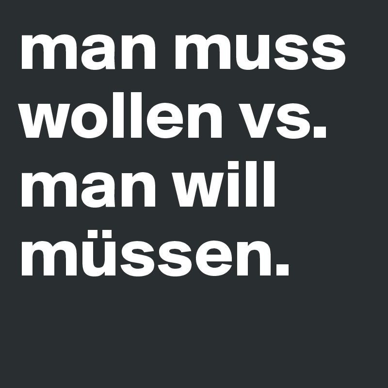 man muss wollen vs. man will müssen.
